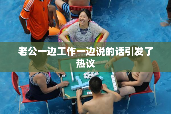 老公一边工作一边说的话引发了热议