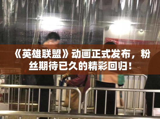 《英雄联盟》动画正式发布，粉丝期待已久的精彩回归！