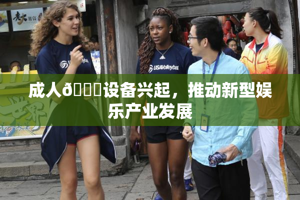 成人🍆设备兴起，推动新型娱乐产业发展
