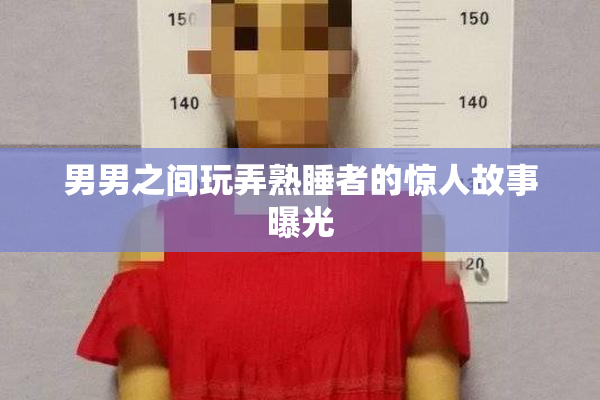 男男之间玩弄熟睡者的惊人故事曝光