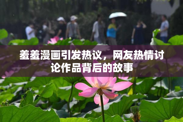 羞羞漫画引发热议，网友热情讨论作品背后的故事