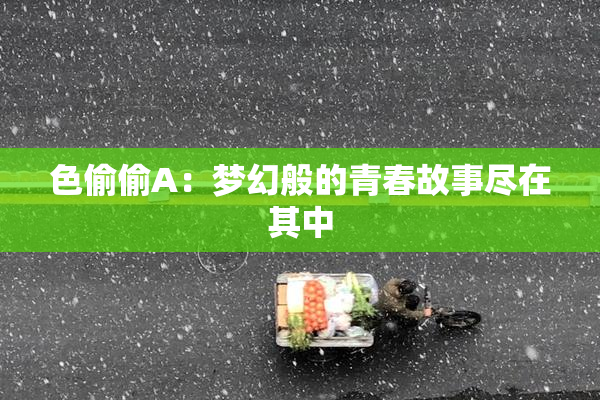色偷偷A：梦幻般的青春故事尽在其中