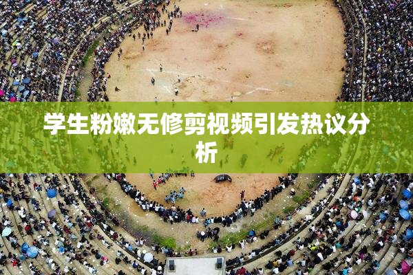 学生粉嫩无修剪视频引发热议分析