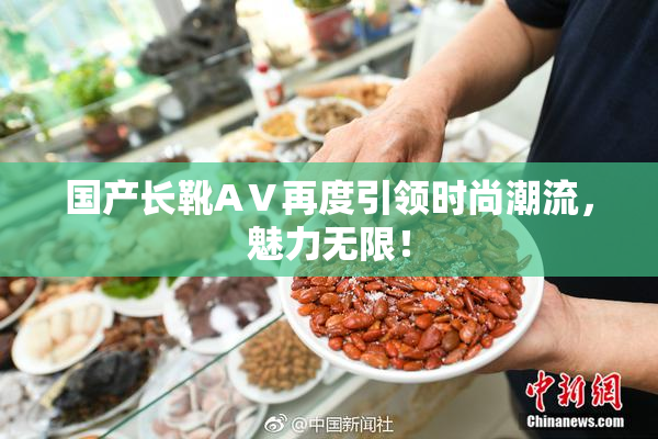 国产长靴AⅤ再度引领时尚潮流，魅力无限！