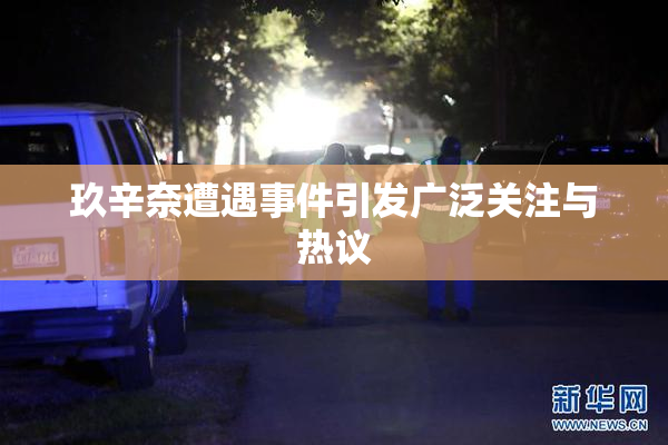 玖辛奈遭遇事件引发广泛关注与热议