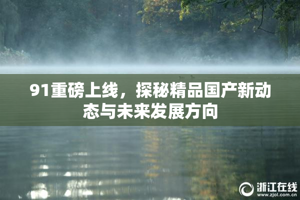 91重磅上线，探秘精品国产新动态与未来发展方向