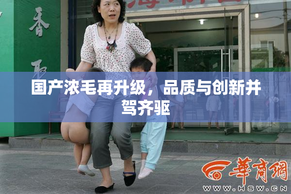 国产浓毛再升级，品质与创新并驾齐驱
