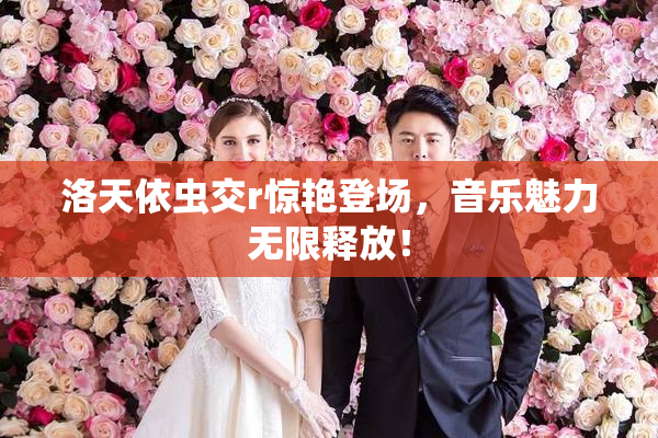 洛天依虫交r惊艳登场，音乐魅力无限释放！
