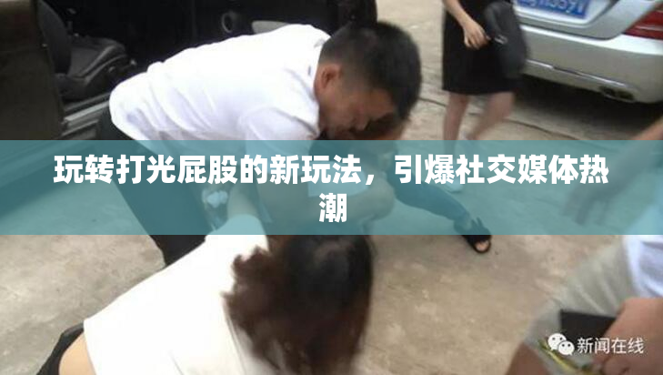 玩转打光屁股的新玩法，引爆社交媒体热潮