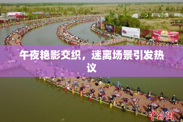 午夜艳影交织，迷离场景引发热议