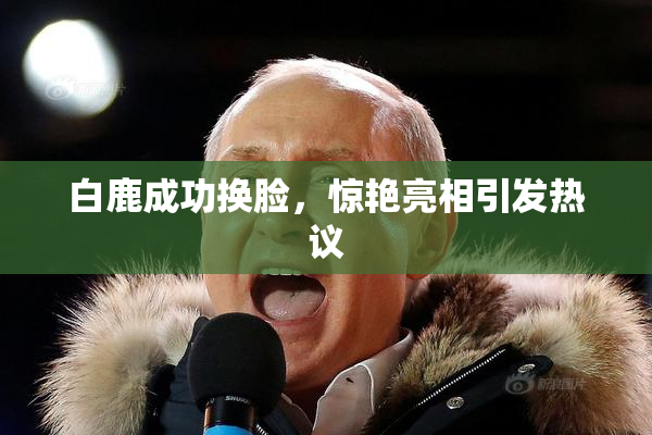 白鹿成功换脸，惊艳亮相引发热议