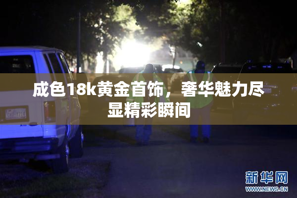 成色18k黄金首饰，奢华魅力尽显精彩瞬间