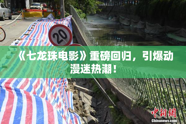 《七龙珠电影》重磅回归，引爆动漫迷热潮！