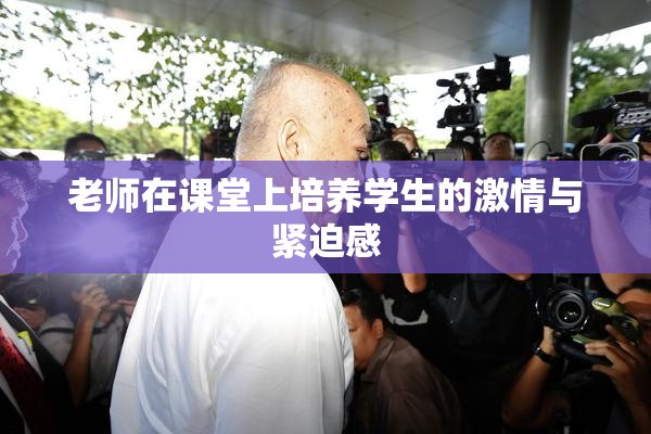 老师在课堂上培养学生的激情与紧迫感