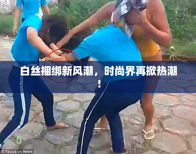 白丝捆绑新风潮，时尚界再掀热潮！