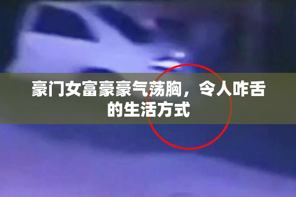 豪门女富豪豪气荡胸，令人咋舌的生活方式