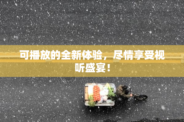可播放的全新体验，尽情享受视听盛宴！