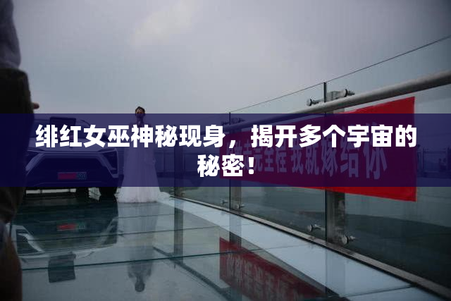 绯红女巫神秘现身，揭开多个宇宙的秘密！