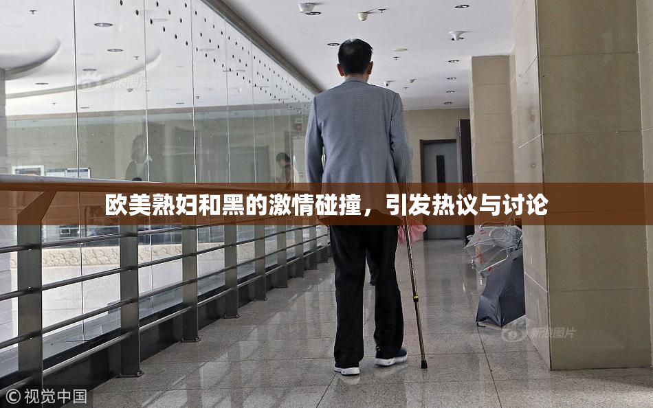 欧美熟妇和黑的激情碰撞，引发热议与讨论