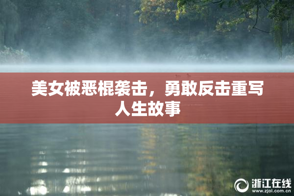美女被恶棍袭击，勇敢反击重写人生故事