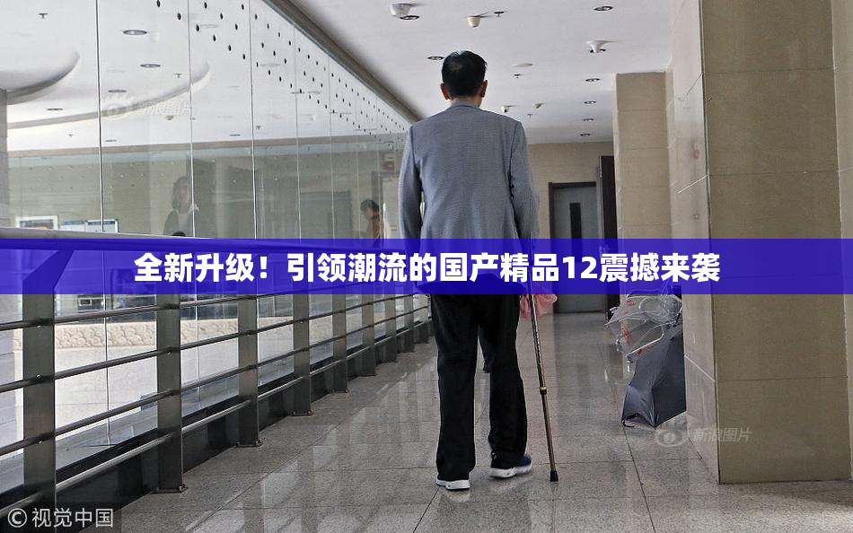 全新升级！引领潮流的国产精品12震撼来袭
