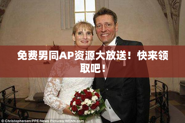 免费男同AP资源大放送！快来领取吧！
