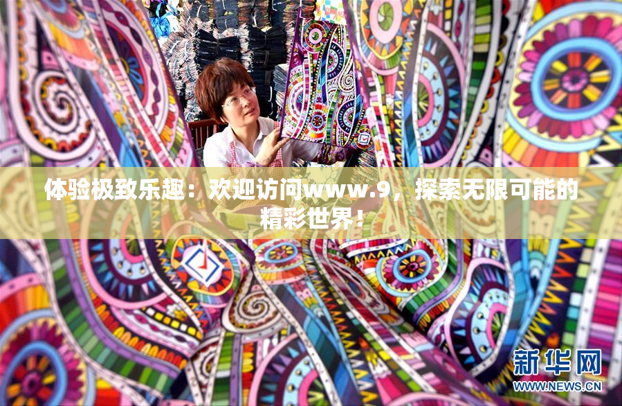 体验极致乐趣：欢迎访问www.9，探索无限可能的精彩世界！