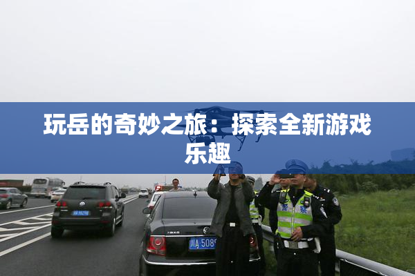 玩岳的奇妙之旅：探索全新游戏乐趣