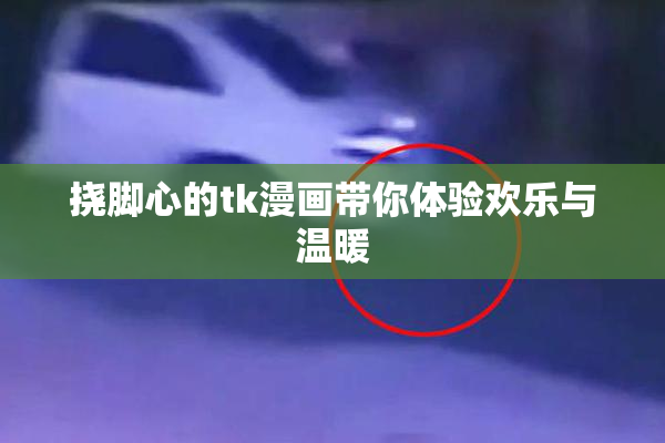 挠脚心的tk漫画带你体验欢乐与温暖