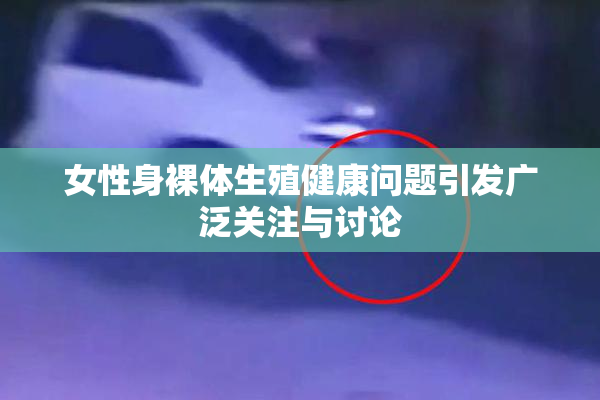 女性身裸体生殖健康问题引发广泛关注与讨论