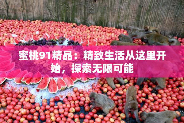 蜜桃91精品：精致生活从这里开始，探索无限可能