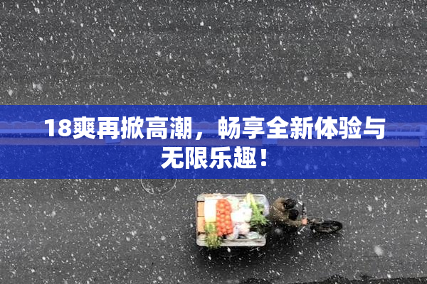 18爽再掀高潮，畅享全新体验与无限乐趣！