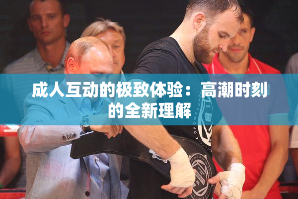 成人互动的极致体验：高潮时刻的全新理解