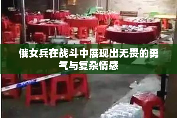 俄女兵在战斗中展现出无畏的勇气与复杂情感