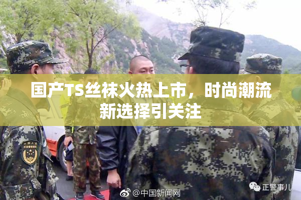 国产TS丝袜火热上市，时尚潮流新选择引关注
