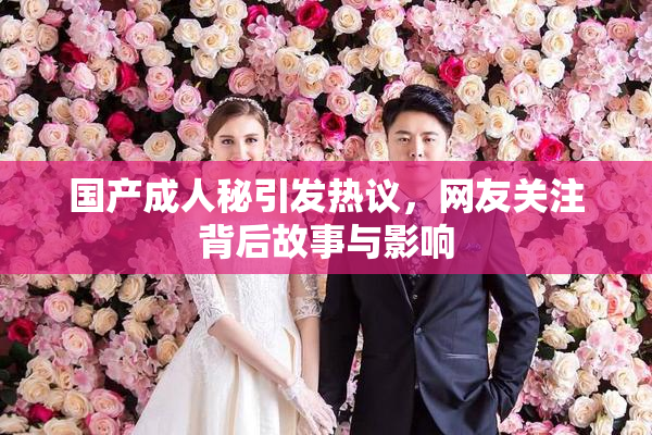 国产成人秘引发热议，网友关注背后故事与影响