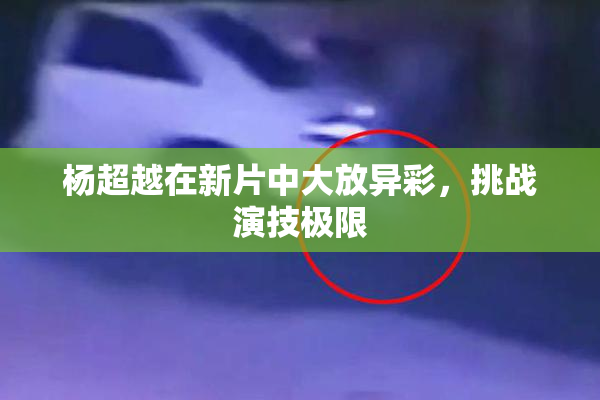 杨超越在新片中大放异彩，挑战演技极限
