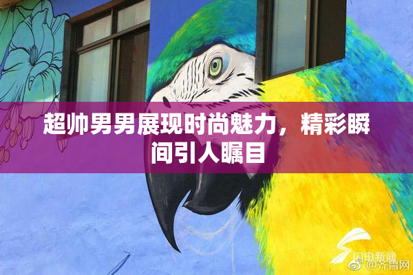 超帅男男展现时尚魅力，精彩瞬间引人瞩目