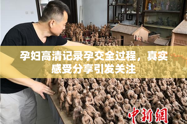 孕妇高清记录孕交全过程，真实感受分享引发关注