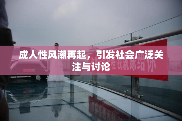 成人性风潮再起，引发社会广泛关注与讨论