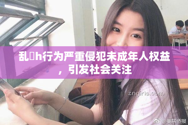 乱婬h行为严重侵犯未成年人权益，引发社会关注