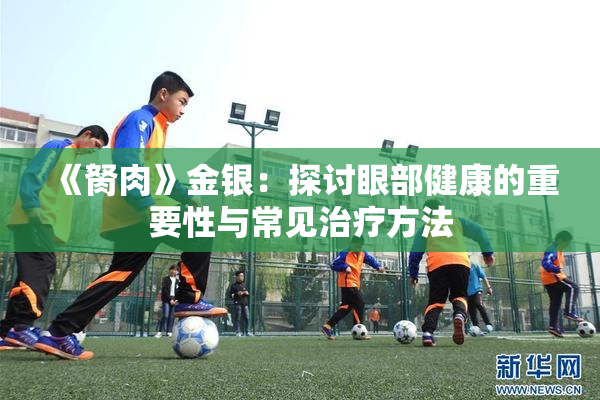 《胬肉》金银：探讨眼部健康的重要性与常见治疗方法