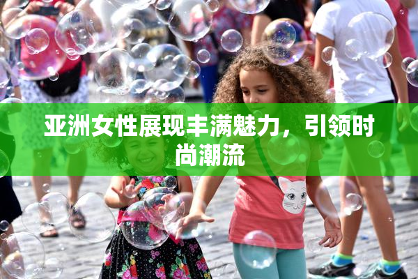 亚洲女性展现丰满魅力，引领时尚潮流