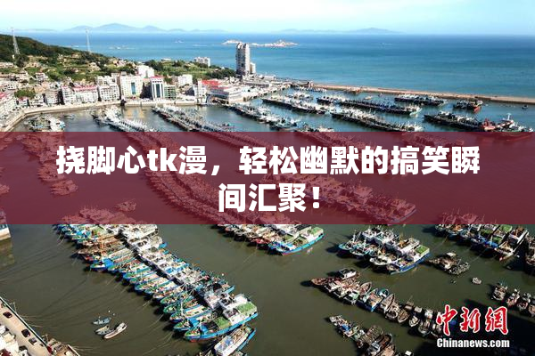 挠脚心tk漫，轻松幽默的搞笑瞬间汇聚！