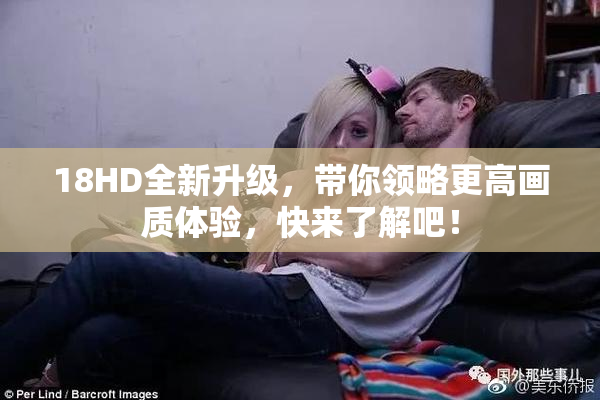 18HD全新升级，带你领略更高画质体验，快来了解吧！