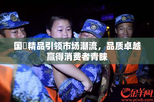 国產精品引领市场潮流，品质卓越赢得消费者青睐