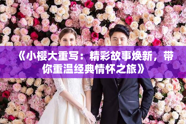 《小樱大重写：精彩故事焕新，带你重温经典情怀之旅》