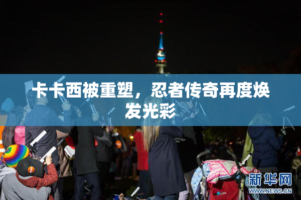 卡卡西被重塑，忍者传奇再度焕发光彩