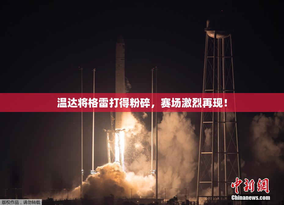 温达将格雷打得粉碎，赛场激烈再现！