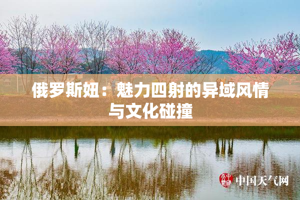 俄罗斯妞：魅力四射的异域风情与文化碰撞